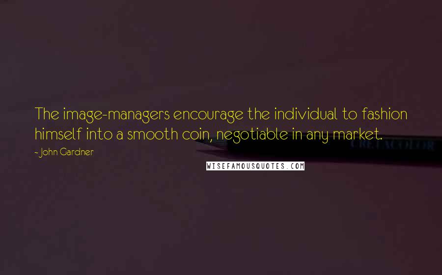 John Gardner Quotes: The image-managers encourage the individual to fashion himself into a smooth coin, negotiable in any market.