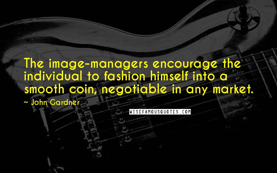 John Gardner Quotes: The image-managers encourage the individual to fashion himself into a smooth coin, negotiable in any market.