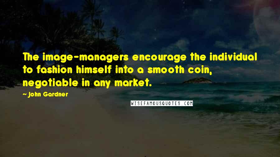 John Gardner Quotes: The image-managers encourage the individual to fashion himself into a smooth coin, negotiable in any market.