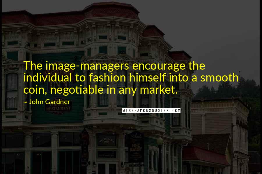 John Gardner Quotes: The image-managers encourage the individual to fashion himself into a smooth coin, negotiable in any market.