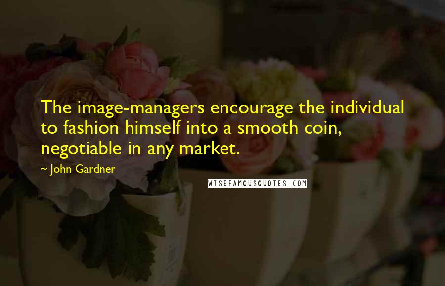 John Gardner Quotes: The image-managers encourage the individual to fashion himself into a smooth coin, negotiable in any market.