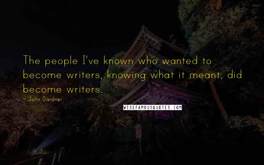 John Gardner Quotes: The people I've known who wanted to become writers, knowing what it meant, did become writers.