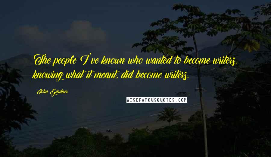 John Gardner Quotes: The people I've known who wanted to become writers, knowing what it meant, did become writers.