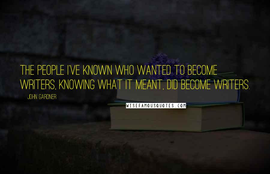 John Gardner Quotes: The people I've known who wanted to become writers, knowing what it meant, did become writers.