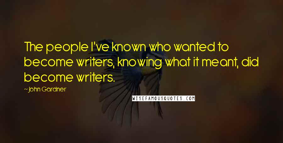 John Gardner Quotes: The people I've known who wanted to become writers, knowing what it meant, did become writers.