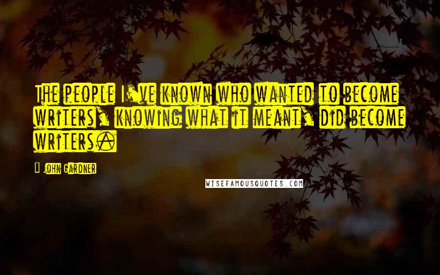 John Gardner Quotes: The people I've known who wanted to become writers, knowing what it meant, did become writers.