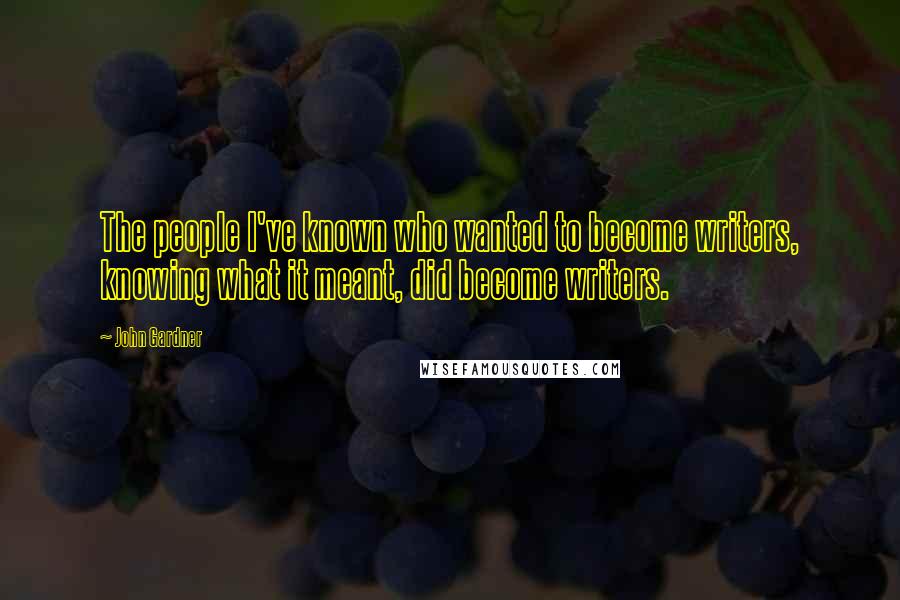 John Gardner Quotes: The people I've known who wanted to become writers, knowing what it meant, did become writers.