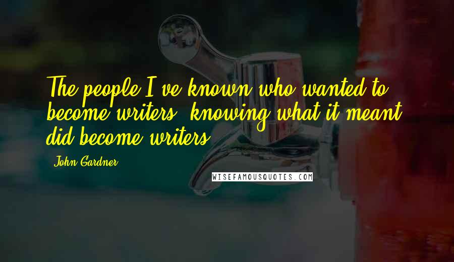 John Gardner Quotes: The people I've known who wanted to become writers, knowing what it meant, did become writers.