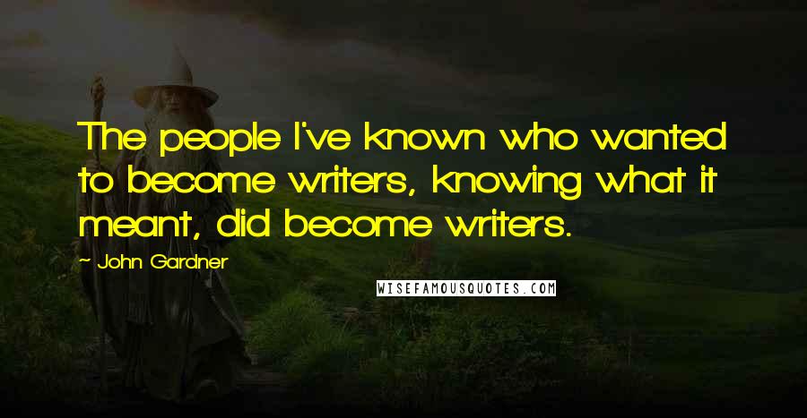 John Gardner Quotes: The people I've known who wanted to become writers, knowing what it meant, did become writers.