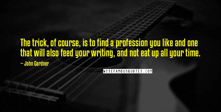 John Gardner Quotes: The trick, of course, is to find a profession you like and one that will also feed your writing, and not eat up all your time.