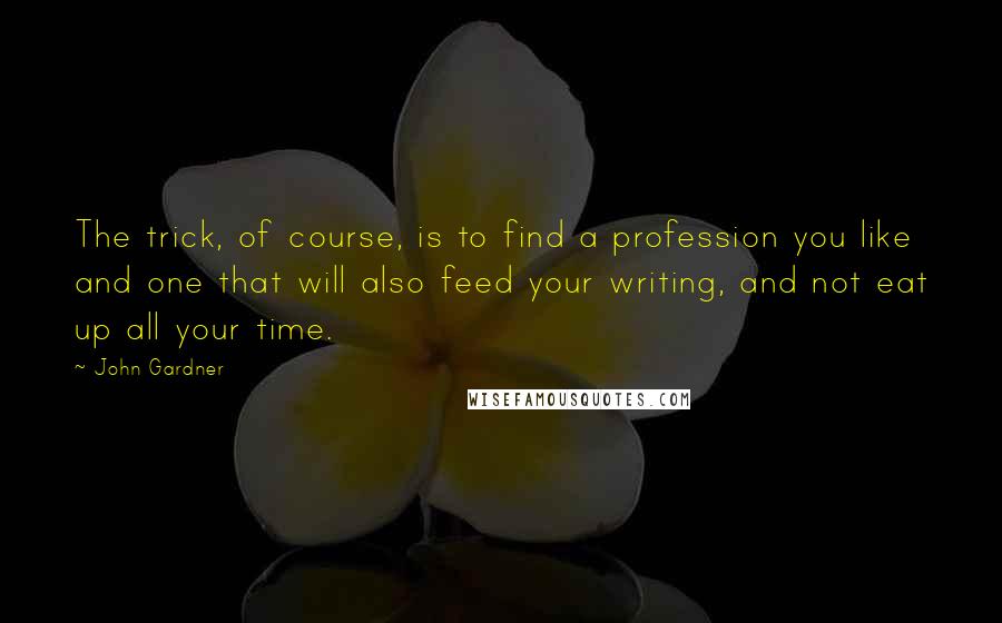 John Gardner Quotes: The trick, of course, is to find a profession you like and one that will also feed your writing, and not eat up all your time.