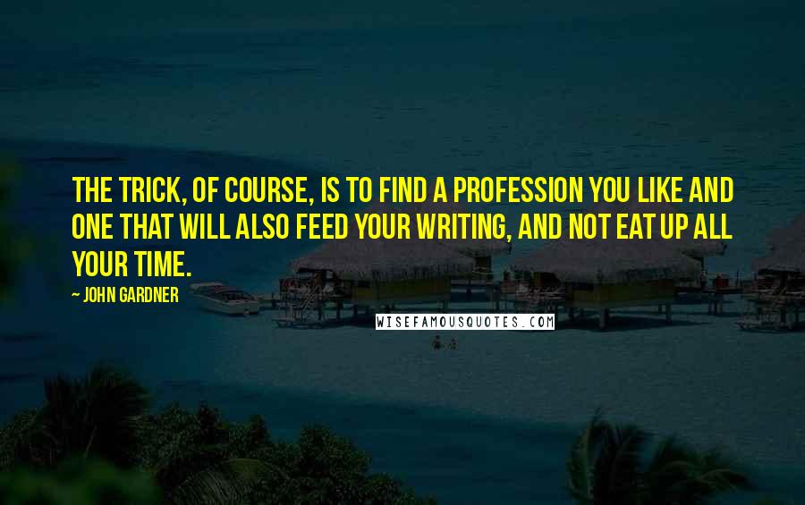 John Gardner Quotes: The trick, of course, is to find a profession you like and one that will also feed your writing, and not eat up all your time.