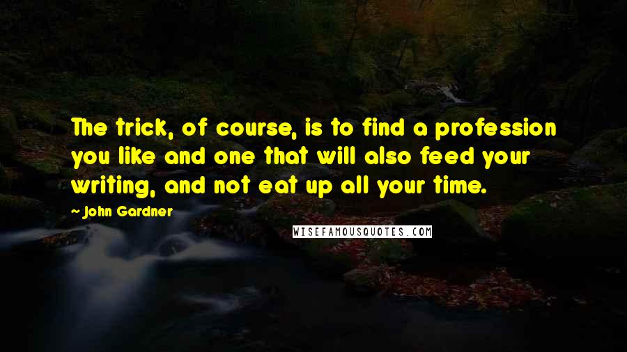 John Gardner Quotes: The trick, of course, is to find a profession you like and one that will also feed your writing, and not eat up all your time.