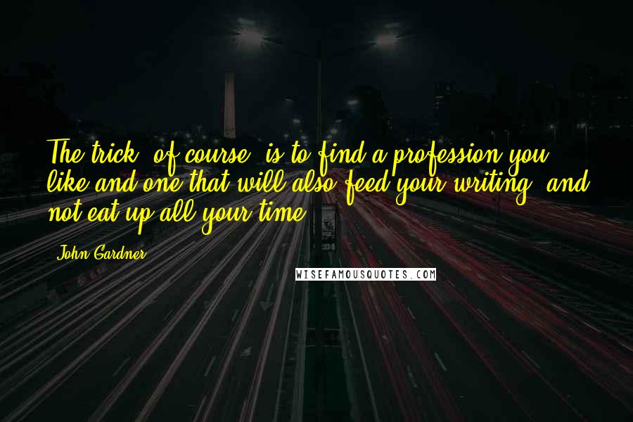 John Gardner Quotes: The trick, of course, is to find a profession you like and one that will also feed your writing, and not eat up all your time.