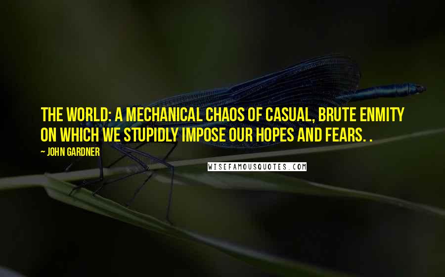 John Gardner Quotes: the world: a mechanical chaos of casual, brute enmity on which we stupidly impose our hopes and fears. .