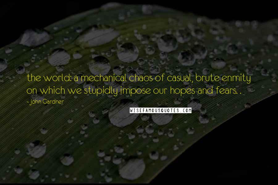 John Gardner Quotes: the world: a mechanical chaos of casual, brute enmity on which we stupidly impose our hopes and fears. .