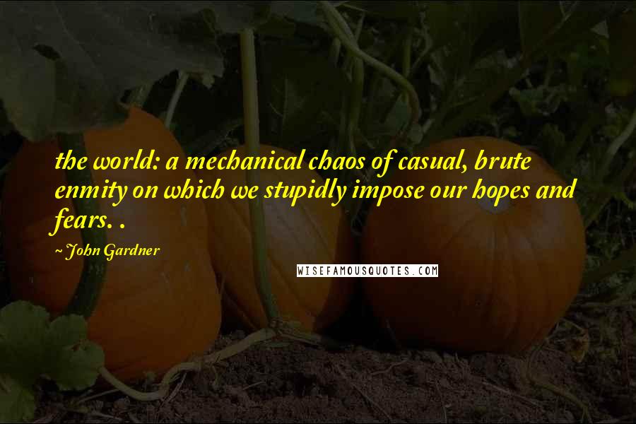 John Gardner Quotes: the world: a mechanical chaos of casual, brute enmity on which we stupidly impose our hopes and fears. .