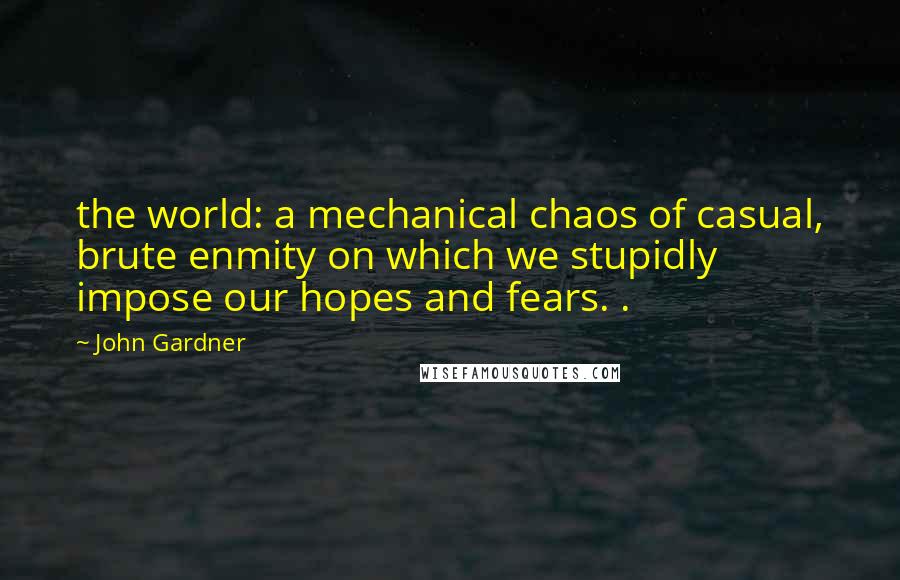 John Gardner Quotes: the world: a mechanical chaos of casual, brute enmity on which we stupidly impose our hopes and fears. .