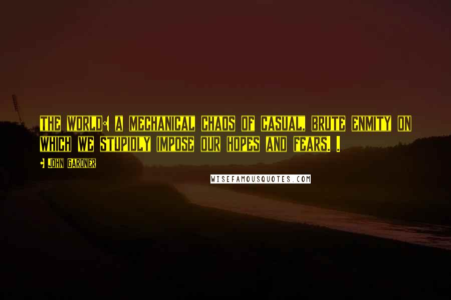 John Gardner Quotes: the world: a mechanical chaos of casual, brute enmity on which we stupidly impose our hopes and fears. .