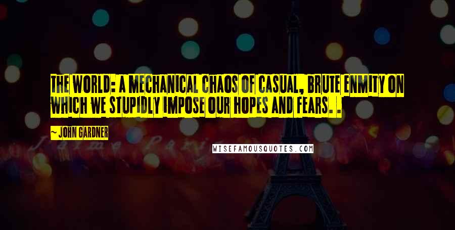 John Gardner Quotes: the world: a mechanical chaos of casual, brute enmity on which we stupidly impose our hopes and fears. .