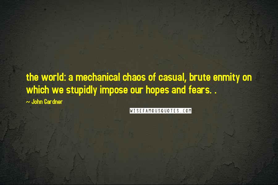 John Gardner Quotes: the world: a mechanical chaos of casual, brute enmity on which we stupidly impose our hopes and fears. .