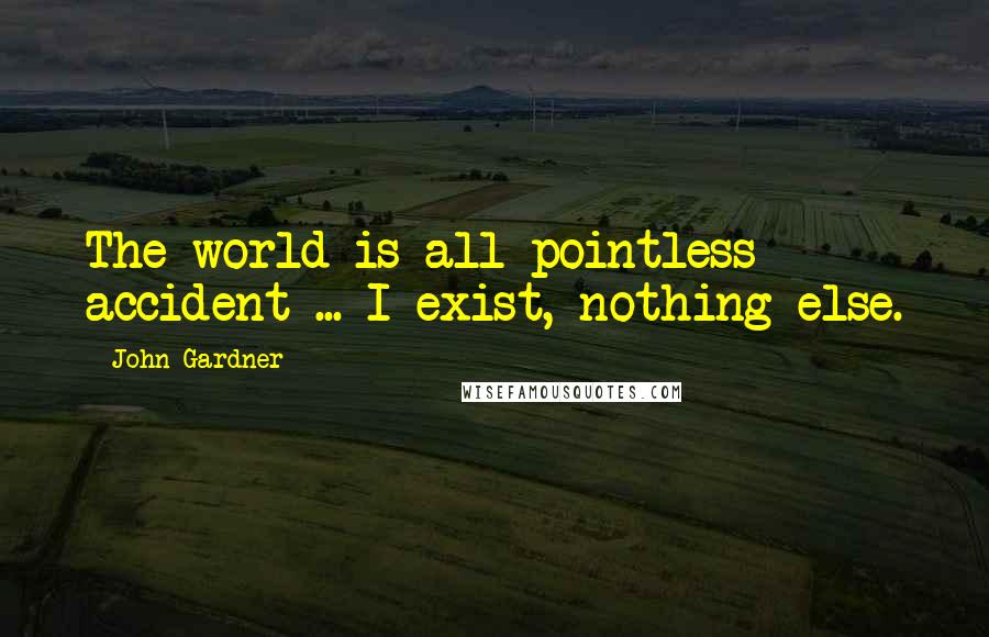 John Gardner Quotes: The world is all pointless accident ... I exist, nothing else.