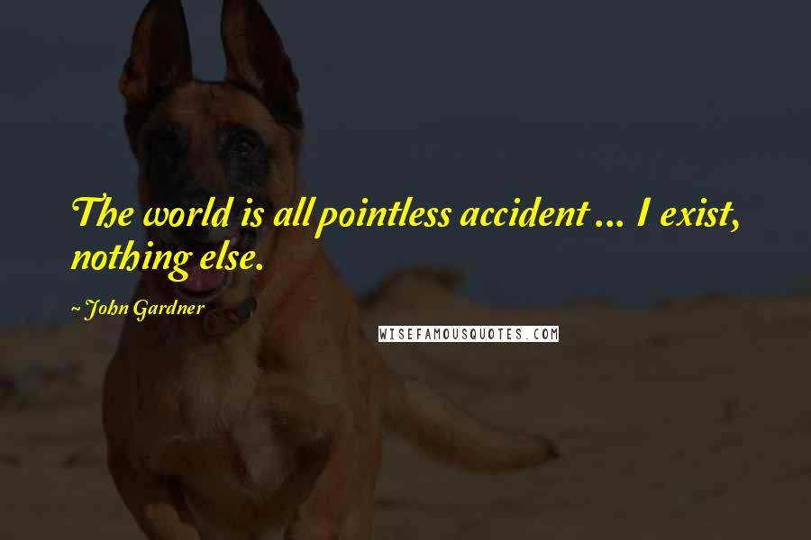 John Gardner Quotes: The world is all pointless accident ... I exist, nothing else.