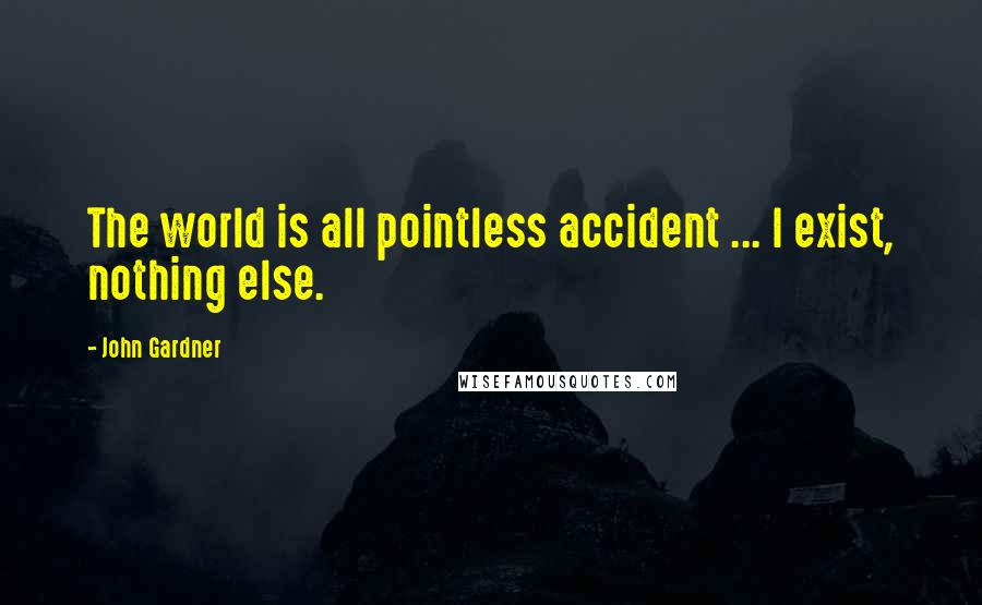 John Gardner Quotes: The world is all pointless accident ... I exist, nothing else.