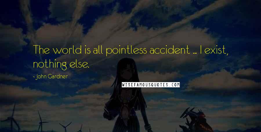 John Gardner Quotes: The world is all pointless accident ... I exist, nothing else.