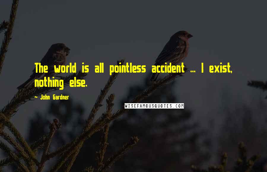 John Gardner Quotes: The world is all pointless accident ... I exist, nothing else.