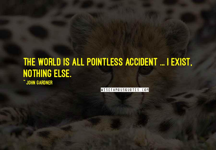 John Gardner Quotes: The world is all pointless accident ... I exist, nothing else.