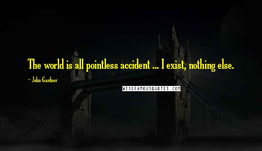 John Gardner Quotes: The world is all pointless accident ... I exist, nothing else.