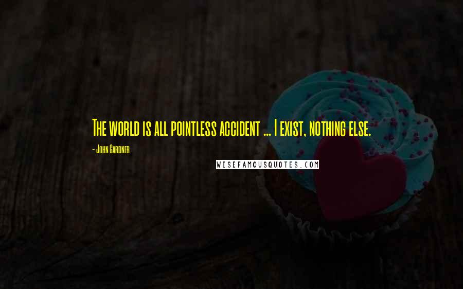 John Gardner Quotes: The world is all pointless accident ... I exist, nothing else.