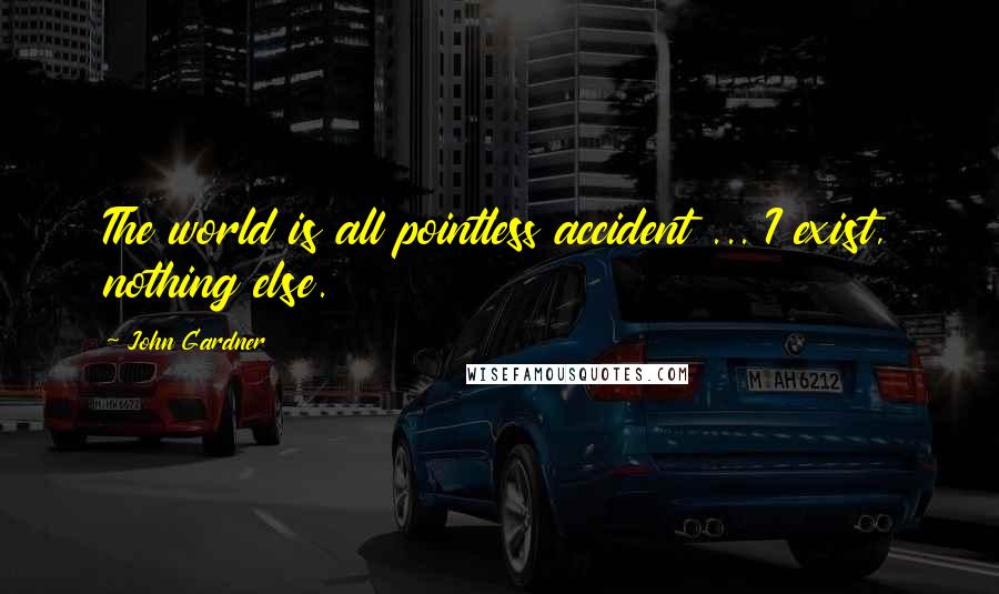 John Gardner Quotes: The world is all pointless accident ... I exist, nothing else.