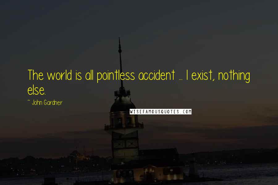 John Gardner Quotes: The world is all pointless accident ... I exist, nothing else.