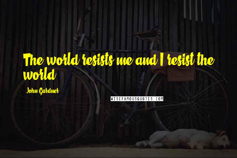 John Gardner Quotes: The world resists me and I resist the world.