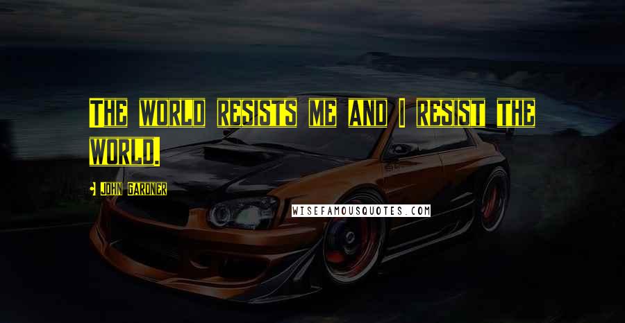 John Gardner Quotes: The world resists me and I resist the world.