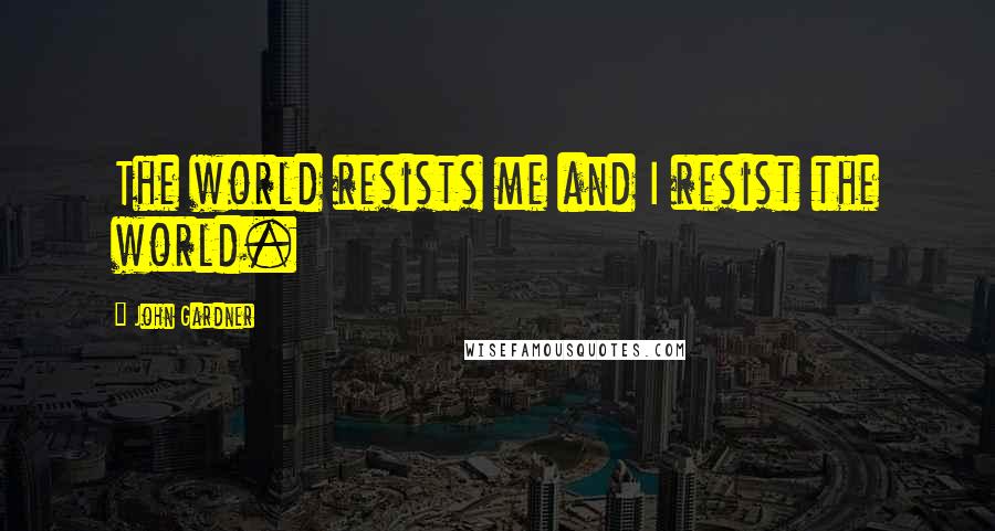 John Gardner Quotes: The world resists me and I resist the world.