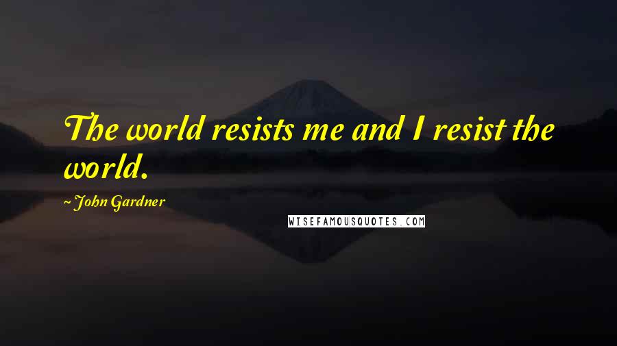 John Gardner Quotes: The world resists me and I resist the world.