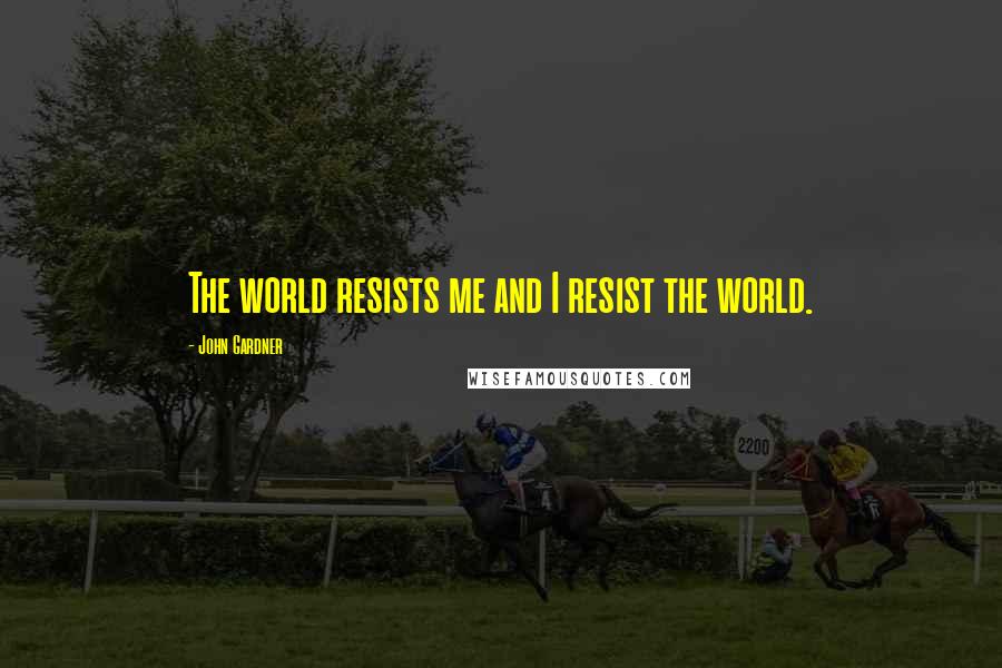 John Gardner Quotes: The world resists me and I resist the world.