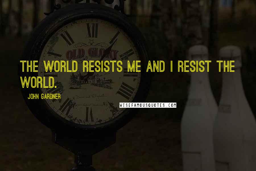John Gardner Quotes: The world resists me and I resist the world.