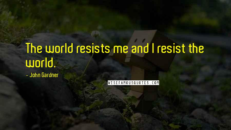 John Gardner Quotes: The world resists me and I resist the world.