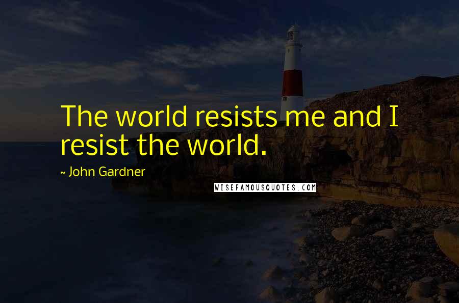 John Gardner Quotes: The world resists me and I resist the world.