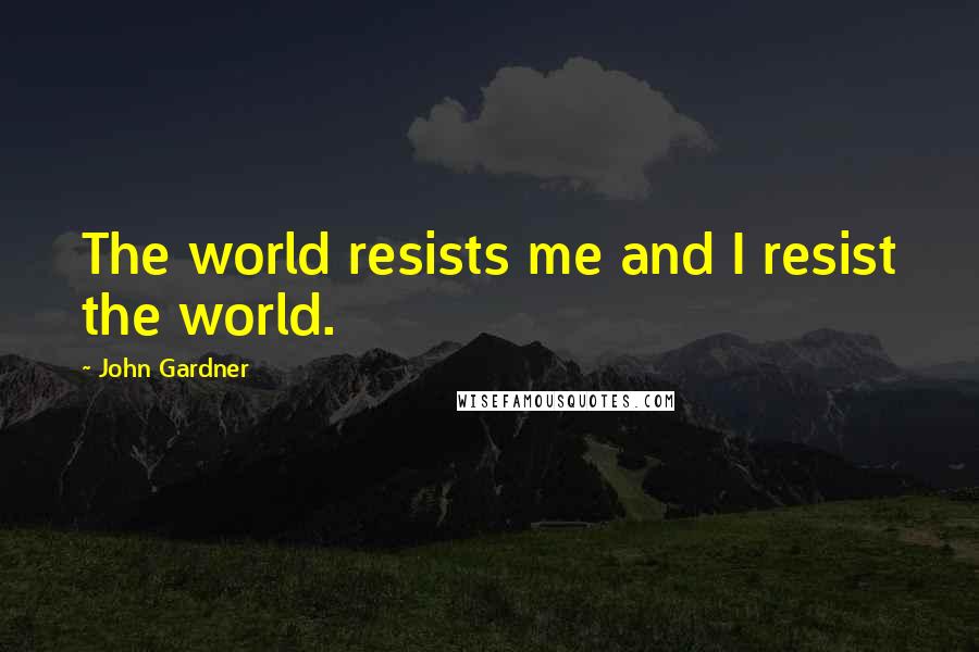 John Gardner Quotes: The world resists me and I resist the world.