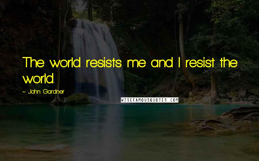 John Gardner Quotes: The world resists me and I resist the world.