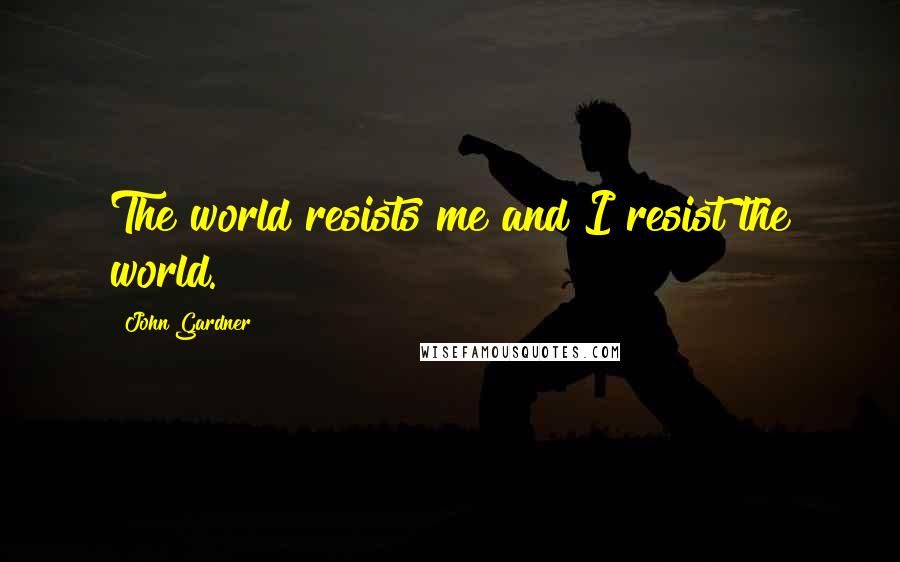 John Gardner Quotes: The world resists me and I resist the world.