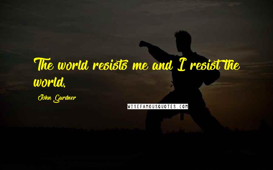 John Gardner Quotes: The world resists me and I resist the world.
