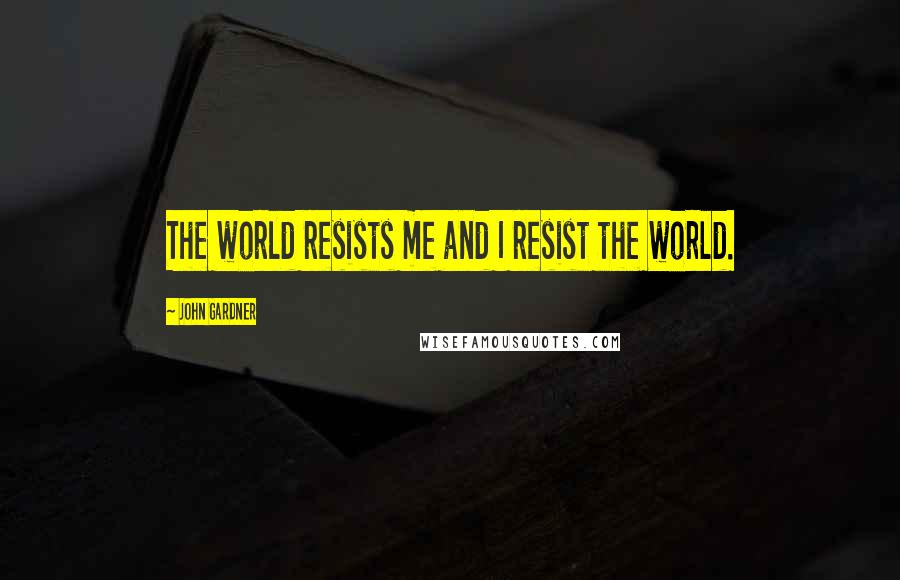 John Gardner Quotes: The world resists me and I resist the world.