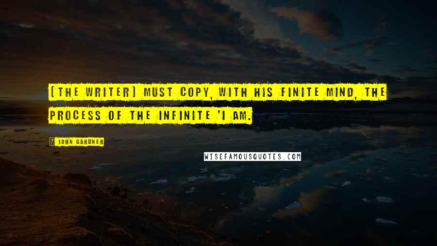 John Gardner Quotes: [the writer] must copy, with his finite mind, the process of the infinite 'I AM.