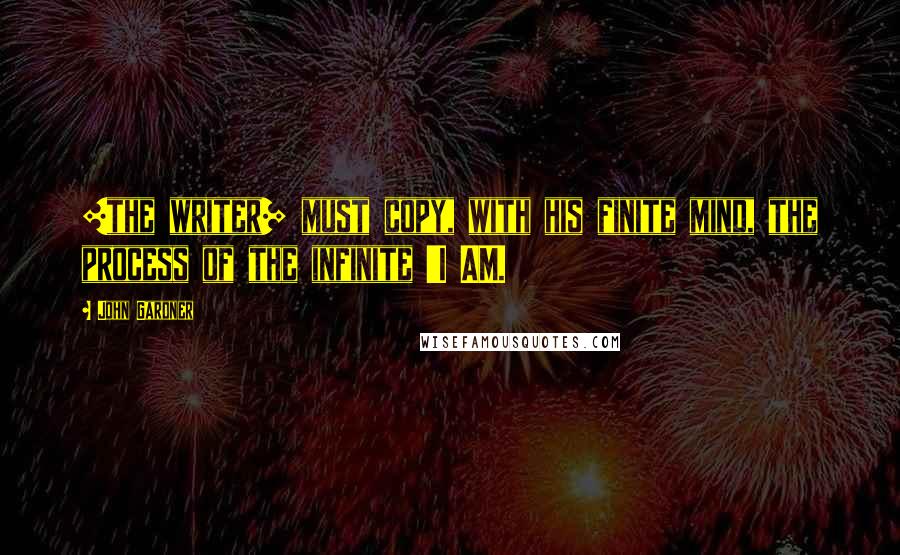 John Gardner Quotes: [the writer] must copy, with his finite mind, the process of the infinite 'I AM.